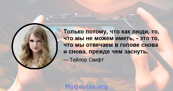 Только потому, что как люди, то, что мы не можем иметь, - это то, что мы отвечаем в голове снова и снова, прежде чем заснуть.