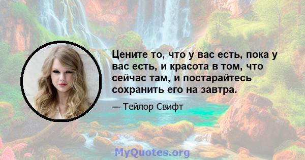 Цените то, что у вас есть, пока у вас есть, и красота в том, что сейчас там, и постарайтесь сохранить его на завтра.