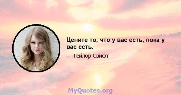 Цените то, что у вас есть, пока у вас есть.