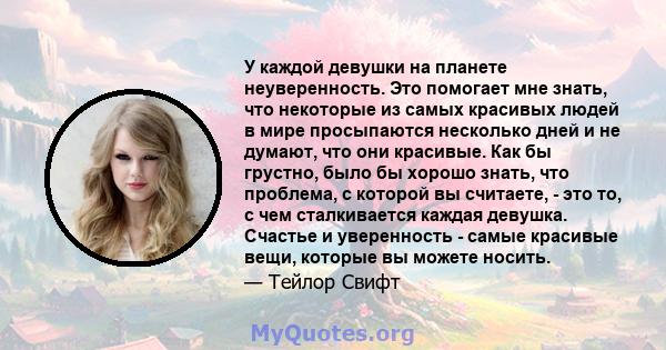 У каждой девушки на планете неуверенность. Это помогает мне знать, что некоторые из самых красивых людей в мире просыпаются несколько дней и не думают, что они красивые. Как бы грустно, было бы хорошо знать, что