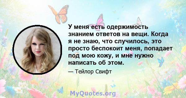 У меня есть одержимость знанием ответов на вещи. Когда я не знаю, что случилось, это просто беспокоит меня, попадает под мою кожу, и мне нужно написать об этом.