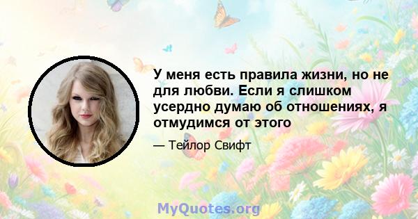 У меня есть правила жизни, но не для любви. Если я слишком усердно думаю об отношениях, я отмудимся от этого