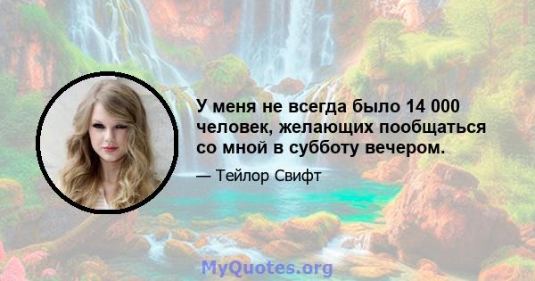 У меня не всегда было 14 000 человек, желающих пообщаться со мной в субботу вечером.