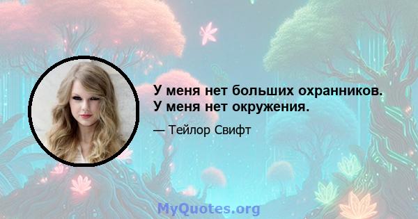 У меня нет больших охранников. У меня нет окружения.