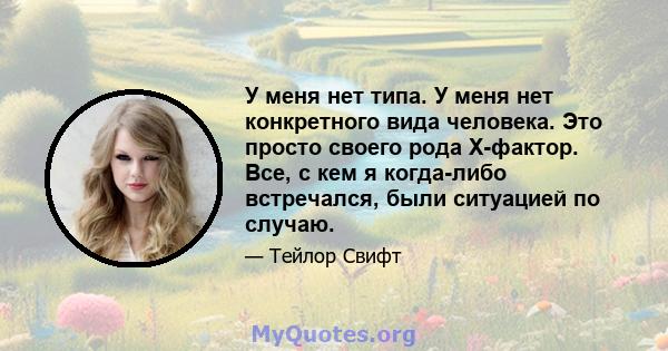 У меня нет типа. У меня нет конкретного вида человека. Это просто своего рода X-фактор. Все, с кем я когда-либо встречался, были ситуацией по случаю.