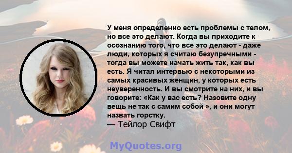 У меня определенно есть проблемы с телом, но все это делают. Когда вы приходите к осознанию того, что все это делают - даже люди, которых я считаю безупречными - тогда вы можете начать жить так, как вы есть. Я читал