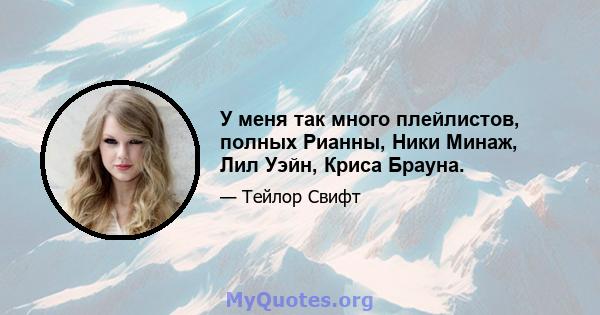 У меня так много плейлистов, полных Рианны, Ники Минаж, Лил Уэйн, Криса Брауна.