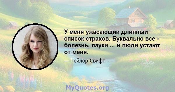 У меня ужасающий длинный список страхов. Буквально все - болезнь, пауки ... и люди устают от меня.