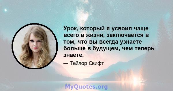 Урок, который я усвоил чаще всего в жизни, заключается в том, что вы всегда узнаете больше в будущем, чем теперь знаете.