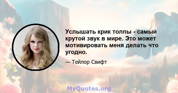 Услышать крик толпы - самый крутой звук в мире. Это может мотивировать меня делать что угодно.