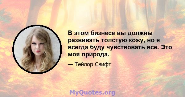 В этом бизнесе вы должны развивать толстую кожу, но я всегда буду чувствовать все. Это моя природа.