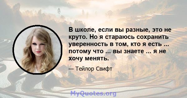 В школе, если вы разные, это не круто. Но я стараюсь сохранить уверенность в том, кто я есть ... потому что ... вы знаете ... я не хочу менять.