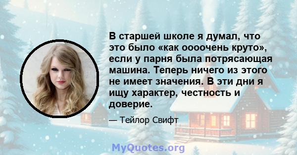 В старшей школе я думал, что это было «как оооочень круто», если у парня была потрясающая машина. Теперь ничего из этого не имеет значения. В эти дни я ищу характер, честность и доверие.