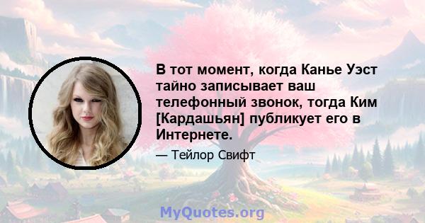 В тот момент, когда Канье Уэст тайно записывает ваш телефонный звонок, тогда Ким [Кардашьян] публикует его в Интернете.