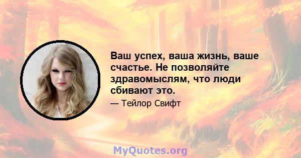 Ваш успех, ваша жизнь, ваше счастье. Не позволяйте здравомыслям, что люди сбивают это.