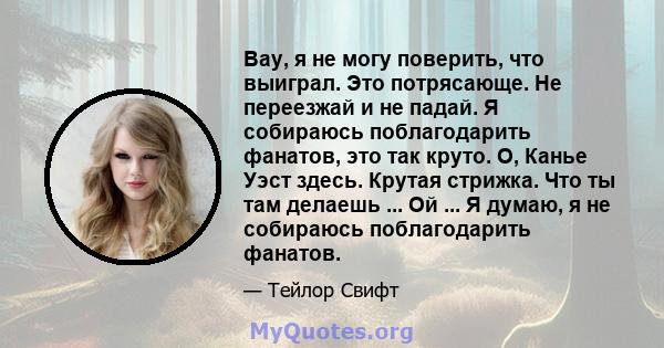 Вау, я не могу поверить, что выиграл. Это потрясающе. Не переезжай и не падай. Я собираюсь поблагодарить фанатов, это так круто. О, Канье Уэст здесь. Крутая стрижка. Что ты там делаешь ... Ой ... Я думаю, я не собираюсь 