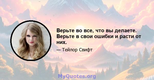 Верьте во все, что вы делаете. Верьте в свои ошибки и расти от них.