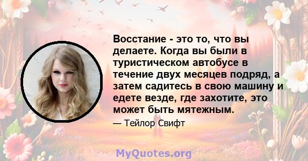 Восстание - это то, что вы делаете. Когда вы были в туристическом автобусе в течение двух месяцев подряд, а затем садитесь в свою машину и едете везде, где захотите, это может быть мятежным.