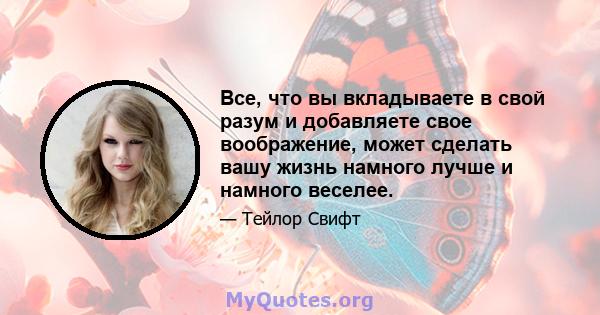 Все, что вы вкладываете в свой разум и добавляете свое воображение, может сделать вашу жизнь намного лучше и намного веселее.