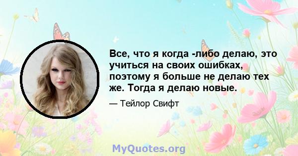 Все, что я когда -либо делаю, это учиться на своих ошибках, поэтому я больше не делаю тех же. Тогда я делаю новые.