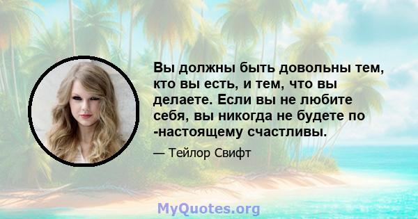 Вы должны быть довольны тем, кто вы есть, и тем, что вы делаете. Если вы не любите себя, вы никогда не будете по -настоящему счастливы.