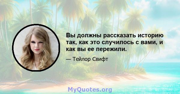 Вы должны рассказать историю так, как это случилось с вами, и как вы ее пережили.