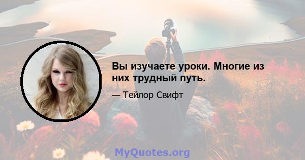 Вы изучаете уроки. Многие из них трудный путь.