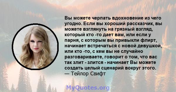 Вы можете черпать вдохновение из чего угодно. Если вы хороший рассказчик, вы можете взглянуть на грязный взгляд, который кто -то дает вам, или если у парня, с которым вы привыкли флирт, начинает встречаться с новой