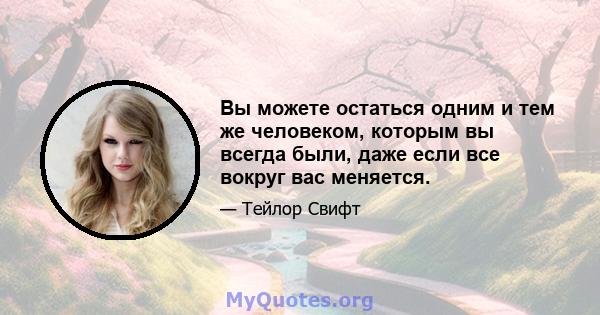 Вы можете остаться одним и тем же человеком, которым вы всегда были, даже если все вокруг вас меняется.