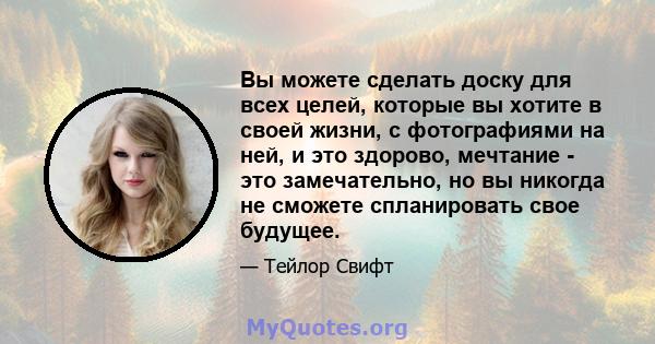 Вы можете сделать доску для всех целей, которые вы хотите в своей жизни, с фотографиями на ней, и это здорово, мечтание - это замечательно, но вы никогда не сможете спланировать свое будущее.