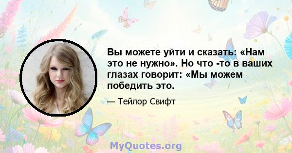 Вы можете уйти и сказать: «Нам это не нужно». Но что -то в ваших глазах говорит: «Мы можем победить это.