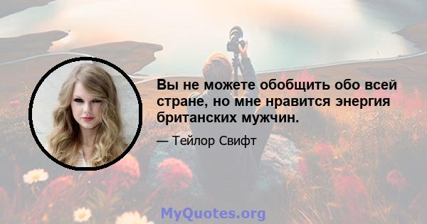 Вы не можете обобщить обо всей стране, но мне нравится энергия британских мужчин.