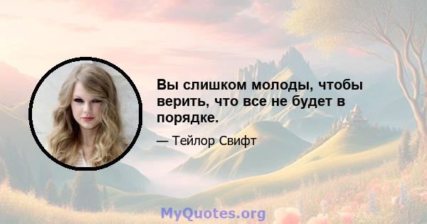 Вы слишком молоды, чтобы верить, что все не будет в порядке.