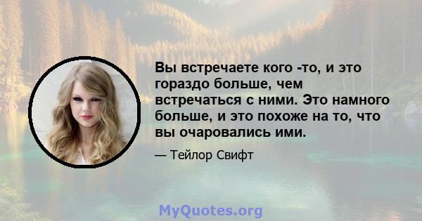 Вы встречаете кого -то, и это гораздо больше, чем встречаться с ними. Это намного больше, и это похоже на то, что вы очаровались ими.