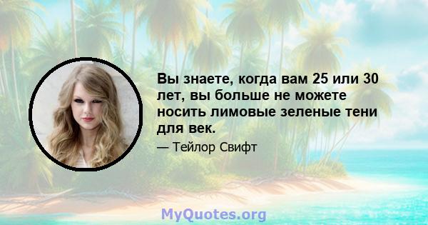 Вы знаете, когда вам 25 или 30 лет, вы больше не можете носить лимовые зеленые тени для век.