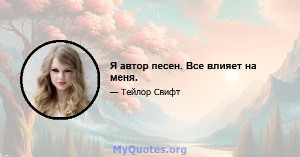 Я автор песен. Все влияет на меня.