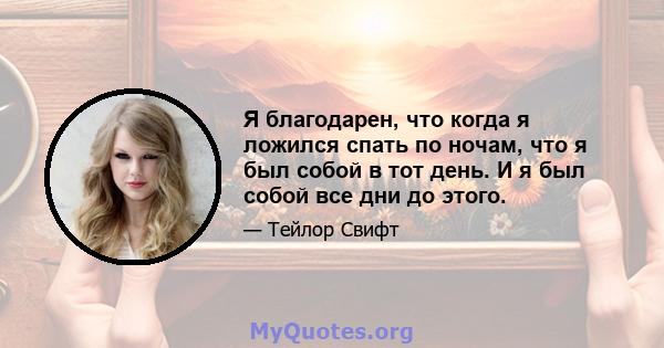 Я благодарен, что когда я ложился спать по ночам, что я был собой в тот день. И я был собой все дни до этого.