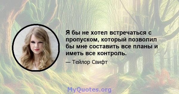 Я бы не хотел встречаться с пропуском, который позволил бы мне составить все планы и иметь все контроль.