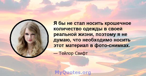 Я бы не стал носить крошечное количество одежды в своей реальной жизни, поэтому я не думаю, что необходимо носить этот материал в фото-снимках.