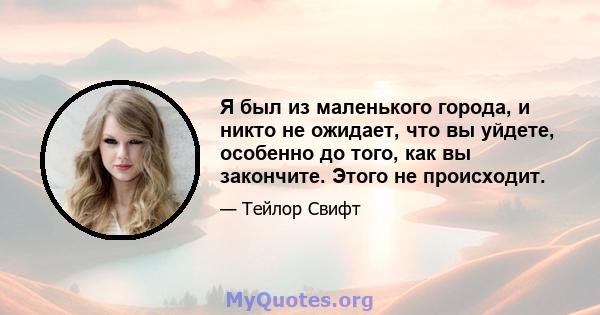 Я был из маленького города, и никто не ожидает, что вы уйдете, особенно до того, как вы закончите. Этого не происходит.