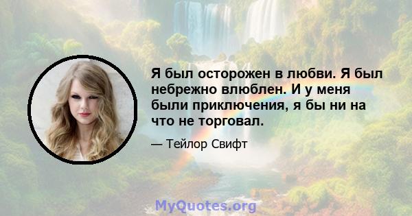 Я был осторожен в любви. Я был небрежно влюблен. И у меня были приключения, я бы ни на что не торговал.