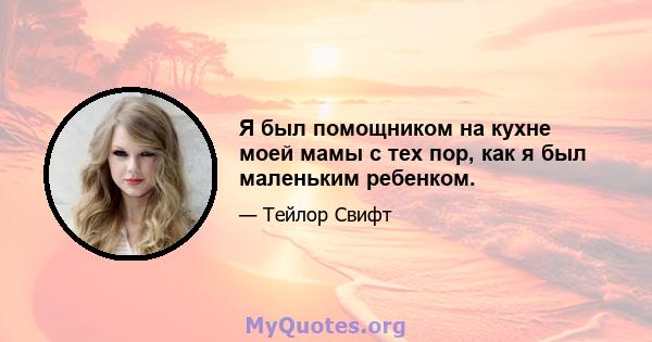 Я был помощником на кухне моей мамы с тех пор, как я был маленьким ребенком.