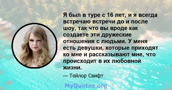 Я был в туре с 16 лет, и я всегда встречаю встречи до и после шоу, так что вы вроде как создаете эти дружеские отношения с людьми. У меня есть девушки, которые приходят ко мне и рассказывают мне, что происходит в их