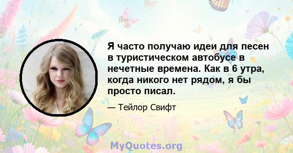 Я часто получаю идеи для песен в туристическом автобусе в нечетные времена. Как в 6 утра, когда никого нет рядом, я бы просто писал.