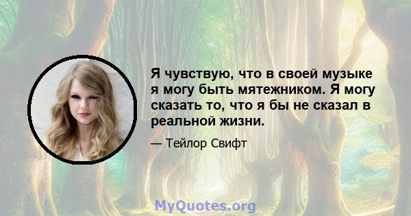 Я чувствую, что в своей музыке я могу быть мятежником. Я могу сказать то, что я бы не сказал в реальной жизни.