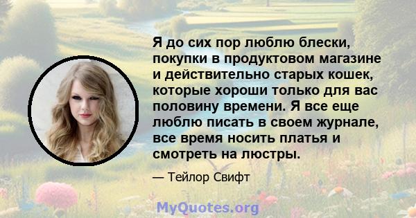 Я до сих пор люблю блески, покупки в продуктовом магазине и действительно старых кошек, которые хороши только для вас половину времени. Я все еще люблю писать в своем журнале, все время носить платья и смотреть на