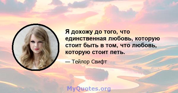 Я дохожу до того, что единственная любовь, которую стоит быть в том, что любовь, которую стоит петь.