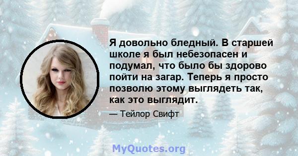 Я довольно бледный. В старшей школе я был небезопасен и подумал, что было бы здорово пойти на загар. Теперь я просто позволю этому выглядеть так, как это выглядит.