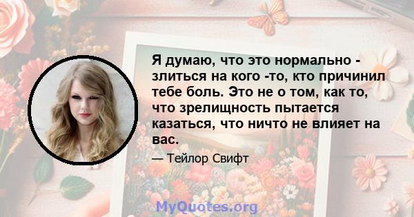 Я думаю, что это нормально - злиться на кого -то, кто причинил тебе боль. Это не о том, как то, что зрелищность пытается казаться, что ничто не влияет на вас.