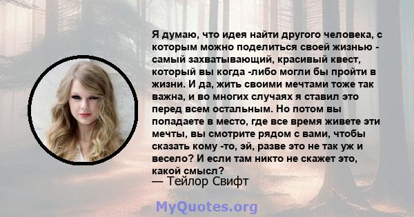 Я думаю, что идея найти другого человека, с которым можно поделиться своей жизнью - самый захватывающий, красивый квест, который вы когда -либо могли бы пройти в жизни. И да, жить своими мечтами тоже так важна, и во